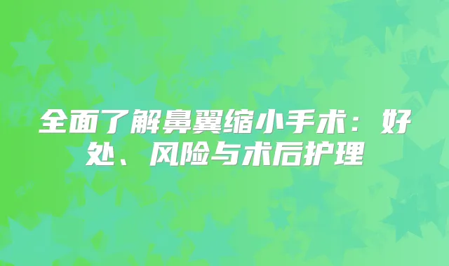 全面了解鼻翼缩小手术：好处、风险与术后护理
