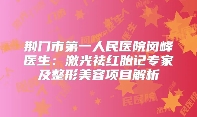 荆门市第一人民医院闵峰医生：激光祛红胎记专家及整形美容项目解析