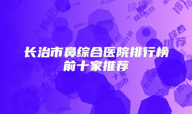 长治市鼻综合医院排行榜前十家推荐