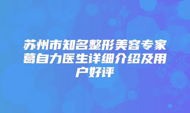 苏州市知名整形美容专家葛自力医生详细介绍及用户好评