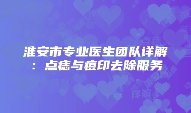 淮安市专业医生团队详解：点痣与痘印去除服务