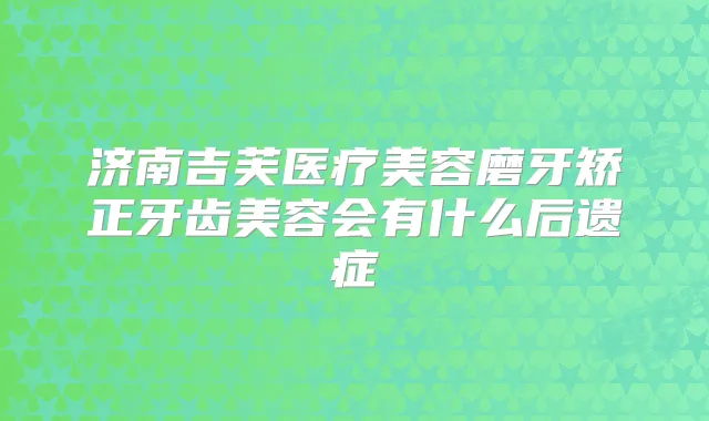 济南吉芙医疗美容磨牙矫正牙齿美容会有什么后遗症