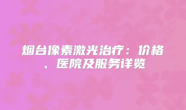 烟台像素激光：价格、医院及服务详览
