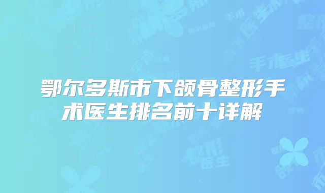 鄂尔多斯市下颌骨整形手术医生排名前十详解