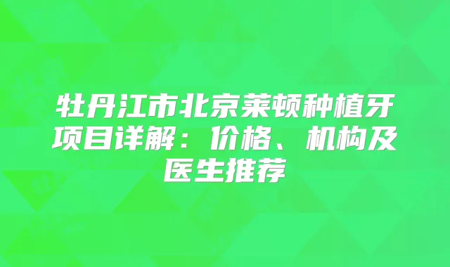 牡丹江市北京莱顿种植牙项目详解：价格、机构及医生推荐