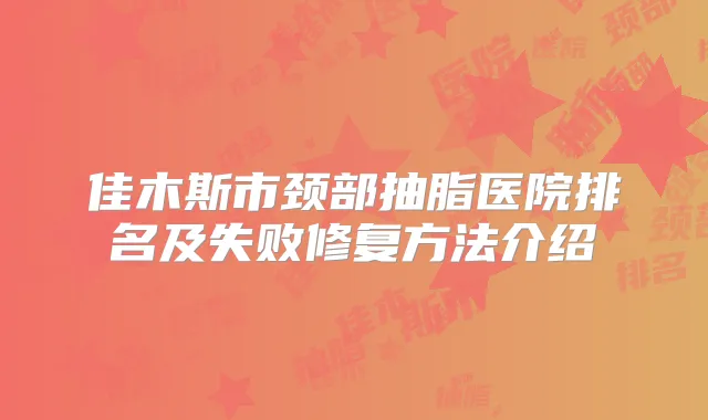 佳木斯市颈部抽脂医院排名及失败修复方法介绍