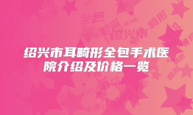 绍兴市耳畸形全包手术医院介绍及价格一览