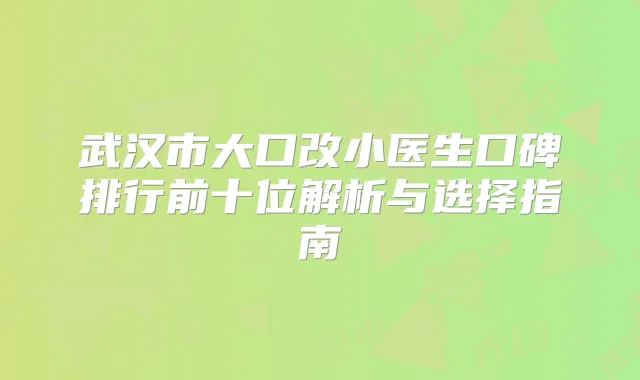 武汉市大口改小医生口碑排行前十位解析与选择指南