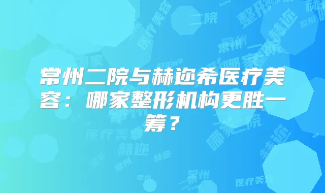 常州二院与赫迩希医疗美容：哪家整形机构更胜一筹？