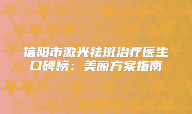 信阳市激光祛斑医生口碑榜：美丽方案指南