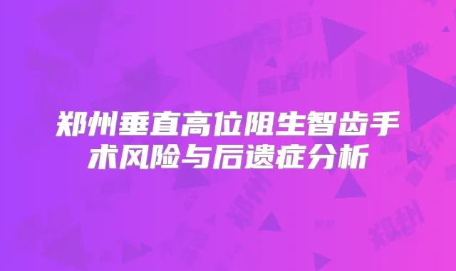 郑州垂直高位阻生智齿手术风险与后遗症分析