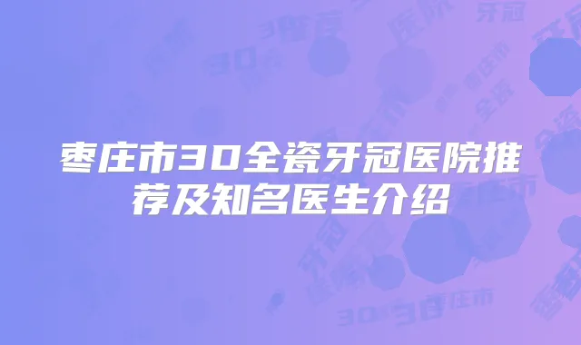 枣庄市3D全瓷牙冠医院推荐及知名医生介绍