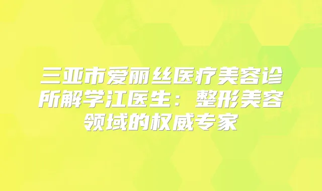 三亚市爱丽丝医疗美容诊所解学江医生：整形美容领域的专家