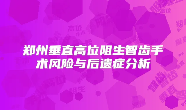 郑州垂直高位阻生智齿手术风险与后遗症分析
