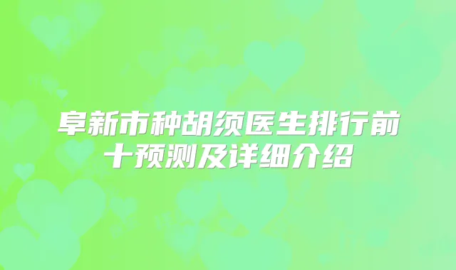 阜新市种胡须医生排行前十预测及详细介绍