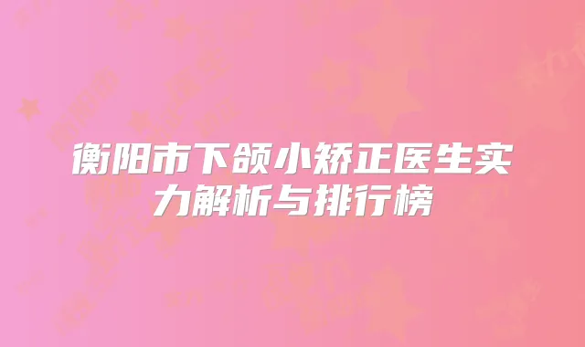 衡阳市下颌小矫正医生实力解析与排行榜