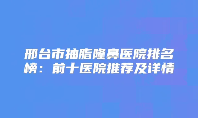 邢台市抽脂隆鼻医院排名榜：前十医院推荐及详情