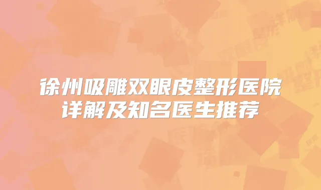 徐州吸雕双眼皮整形医院详解及知名医生推荐