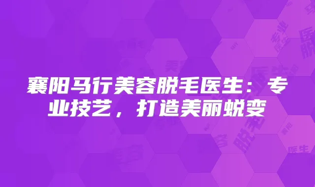 襄阳马行美容脱毛医生：专业技艺，打造美丽蜕变