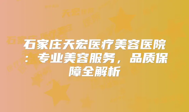 石家庄天宏医疗美容医院：专业美容服务，品质保障全解析