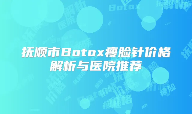 抚顺市Botox瘦脸针价格解析与医院推荐