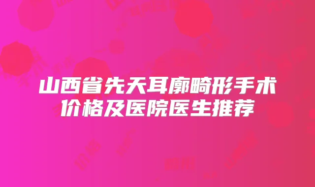 山西省先天耳廓畸形手术价格及医院医生推荐