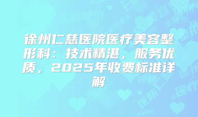 徐州仁慈医院医疗美容整形科：技术精湛，服务优质，2025年收费标准详解