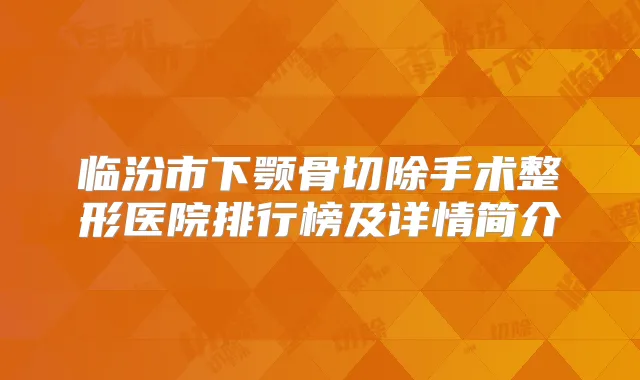 临汾市下颚骨切除手术整形医院排行榜及详情简介