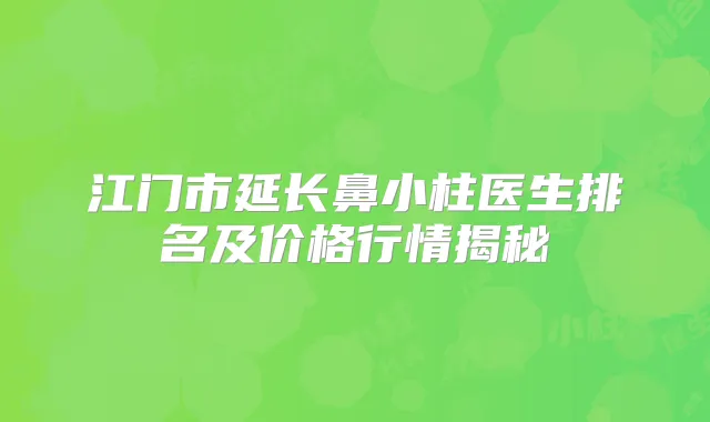 江门市延长鼻小柱医生排名及价格行情揭秘