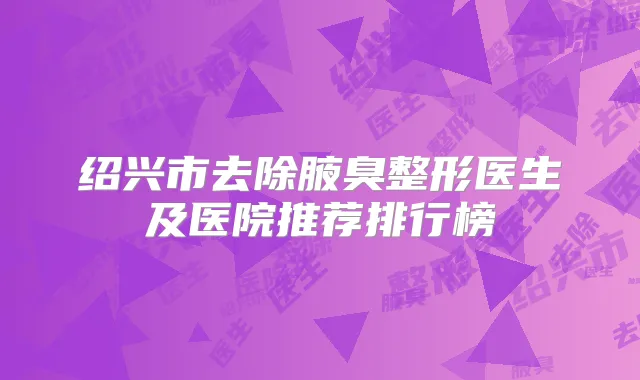 绍兴市去除腋臭整形医生及医院推荐排行榜
