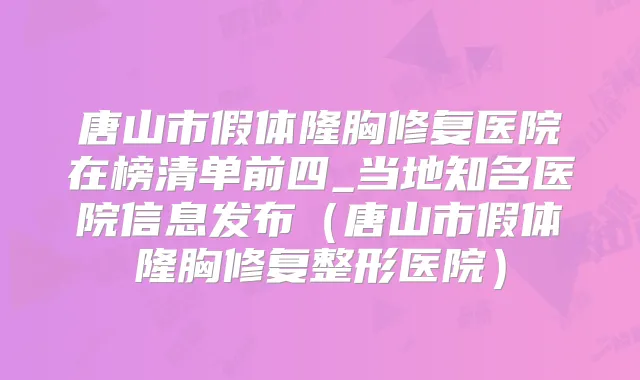 唐山市假体隆胸修复医院在榜清单前四_当地知名医院信息发布（唐山市假体隆胸修复整形医院）
