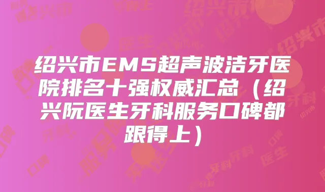 绍兴市EMS超声波洁牙医院排名十强汇总（绍兴阮医生牙科服务口碑都跟得上）