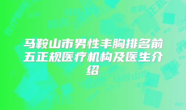 马鞍山市男性丰胸排名前五正规医疗机构及医生介绍