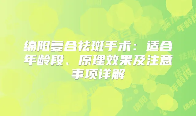 绵阳复合祛斑手术：适合年龄段、原理效果及注意事项详解