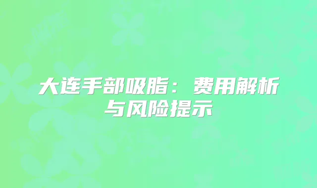 大连手部吸脂：费用解析与风险提示