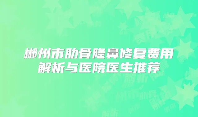 郴州市肋骨隆鼻修复费用解析与医院医生推荐