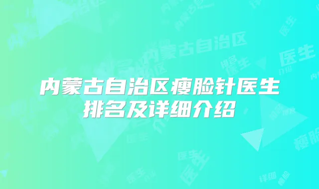 内蒙古自治区瘦脸针医生排名及详细介绍