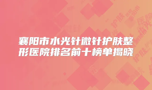 襄阳市水光针微针护肤整形医院排名前十榜单揭晓