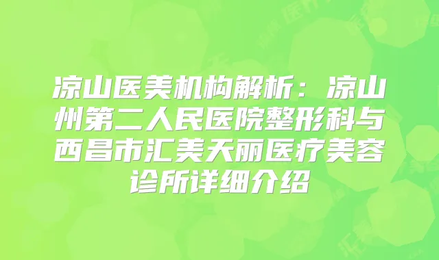 凉山医美机构解析:凉山州第二人民医院整形科与西昌市汇美天丽医疗美容诊所详细介绍