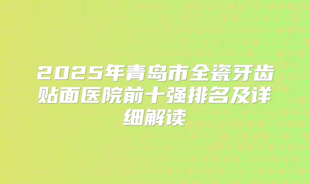 2025年青岛市全瓷牙齿贴面医院前十强排名及详细解读