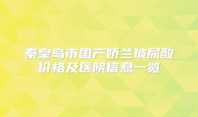 秦皇岛市国产娇兰玻尿酸价格及医院信息一览