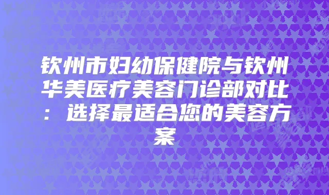钦州市妇幼保健院与钦州华美医疗美容门诊部对比：选择适合您的美容方案