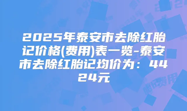2025年泰安市去除红胎记价格(费用)表一览-泰安市去除红胎记均价为：4424元