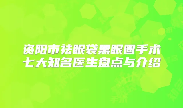 资阳市祛眼袋黑眼圈手术七大知名医生盘点与介绍