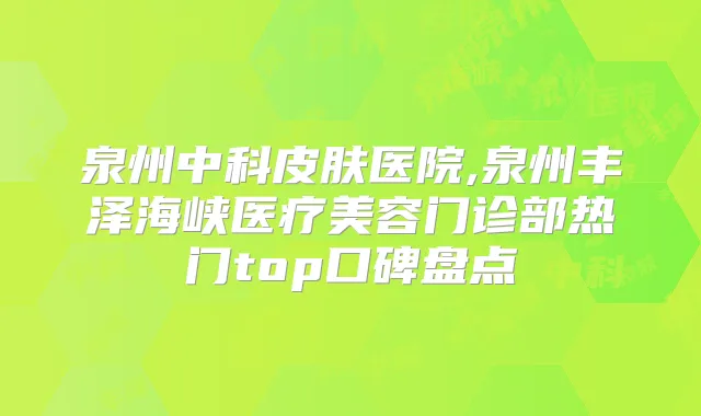 泉州中科皮肤医院,泉州丰泽海峡医疗美容门诊部热门top口碑盘点