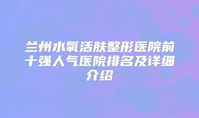 兰州水氧活肤整形医院前十强人气医院排名及详细介绍