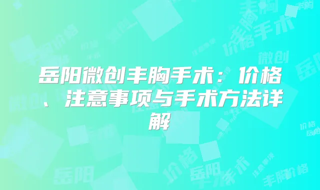 岳阳微创丰胸手术：价格、注意事项与手术方法详解