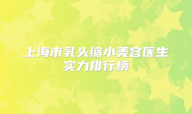 上海市乳头缩小美容医生实力排行榜