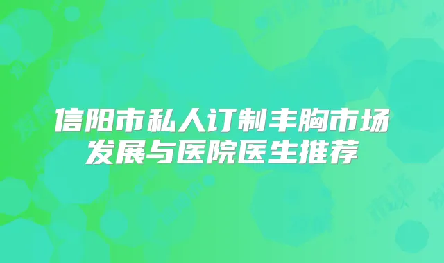 信阳市私人订制丰胸市场发展与医院医生推荐