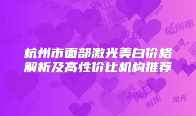 杭州市面部激光美白价格解析及高性价比机构推荐